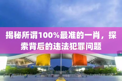 揭秘所谓100%最准的一肖，探索背后的违法犯罪问题