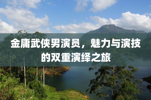 金庸武侠男演员，魅力与演技的双重演绎之旅