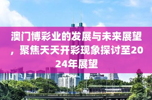 澳门博彩业的发展与未来展望，聚焦天天开彩现象探讨至2024年展望