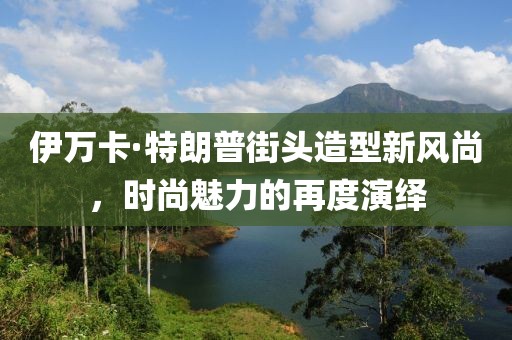 伊万卡·特朗普街头造型新风尚，时尚魅力的再度演绎