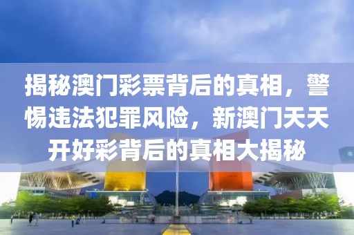 揭秘澳门彩票背后的真相，警惕违法犯罪风险，新澳门天天开好彩背后的真相大揭秘