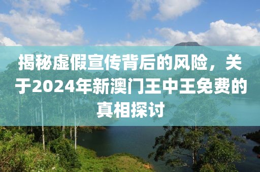 揭秘虚假宣传背后的风险，关于2024年新澳门王中王免费的真相探讨