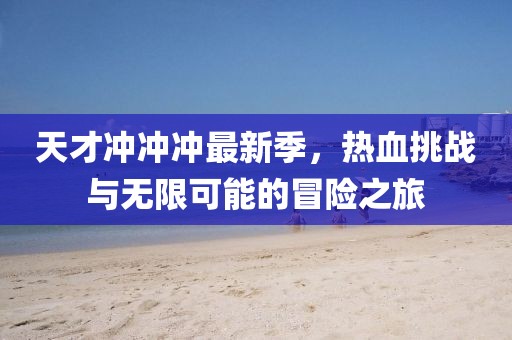 天才冲冲冲最新季，热血挑战与无限可能的冒险之旅