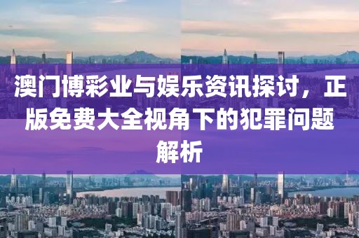 澳门博彩业与娱乐资讯探讨，正版免费大全视角下的犯罪问题解析