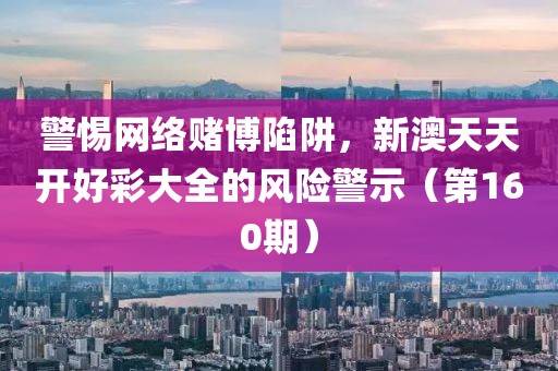 警惕网络赌博陷阱，新澳天天开好彩大全的风险警示（第160期）