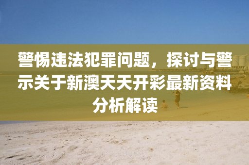 警惕违法犯罪问题，探讨与警示关于新澳天天开彩最新资料分析解读