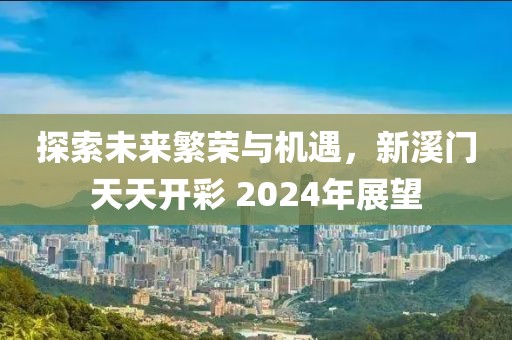 探索未来繁荣与机遇，新溪门天天开彩 2024年展望