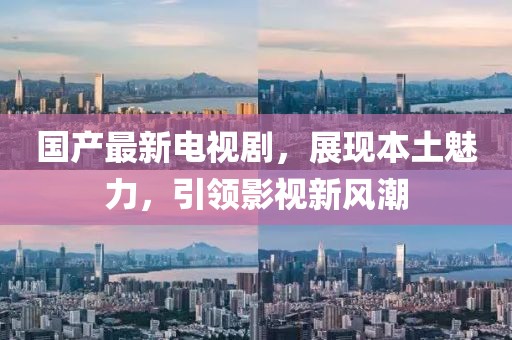 国产最新电视剧，展现本土魅力，引领影视新风潮