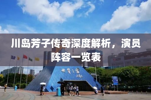川岛芳子传奇深度解析，演员阵容一览表