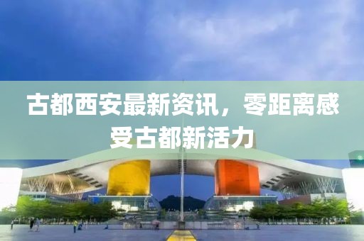 古都西安最新资讯，零距离感受古都新活力