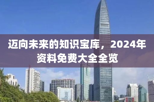 迈向未来的知识宝库，2024年资料免费大全全览