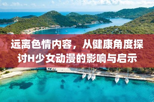 远离色情内容，从健康角度探讨H少女动漫的影响与启示