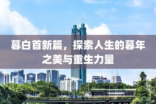 暮白首新篇，探索人生的暮年之美与重生力量