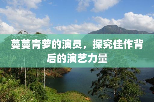 蔓蔓青萝的演员，探究佳作背后的演艺力量