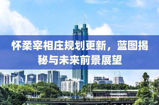 怀柔宰相庄规划更新，蓝图揭秘与未来前景展望