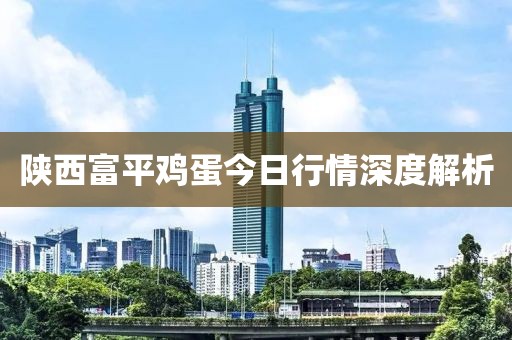 陕西富平鸡蛋今日行情深度解析
