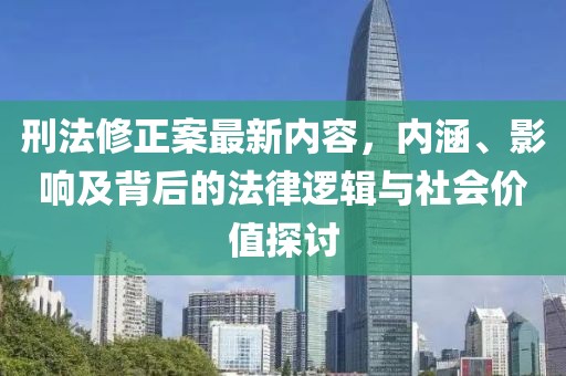 刑法修正案最新内容，内涵、影响及背后的法律逻辑与社会价值探讨