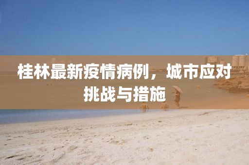 桂林最新疫情病例，城市应对挑战与措施