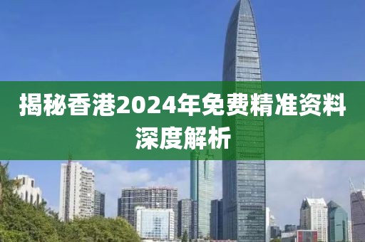 揭秘香港2024年免费精准资料深度解析