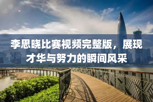 李思晓比赛视频完整版，展现才华与努力的瞬间风采