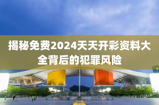 揭秘免费2024天天开彩资料大全背后的犯罪风险