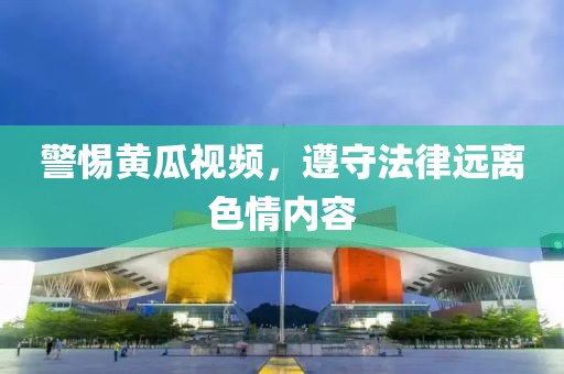 警惕黄瓜视频，遵守法律远离色情内容