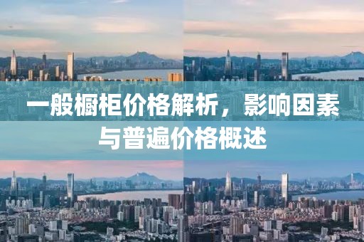 一般橱柜价格解析，影响因素与普遍价格概述