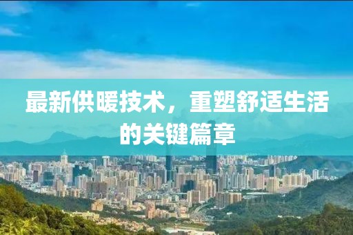 最新供暖技术，重塑舒适生活的关键篇章