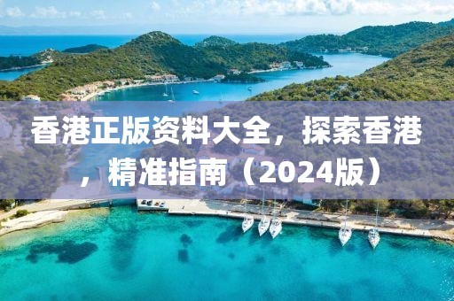 香港正版资料大全，探索香港，精准指南（2024版）