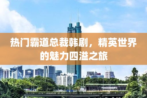 热门霸道总裁韩剧，精英世界的魅力四溢之旅