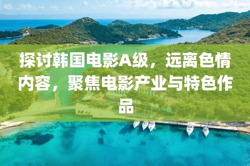 探讨韩国电影A级，远离色情内容，聚焦电影产业与特色作品