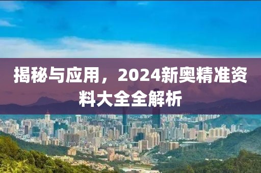 揭秘与应用，2024新奥精准资料大全全解析