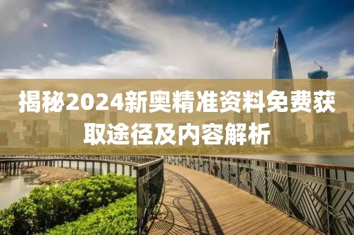 揭秘2024新奥精准资料免费获取途径及内容解析