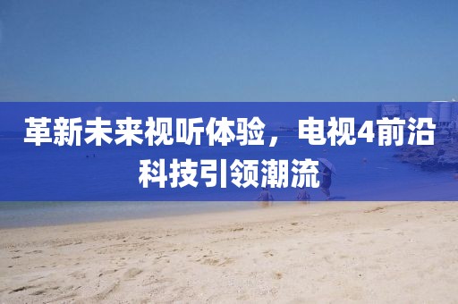 革新未来视听体验，电视4前沿科技引领潮流