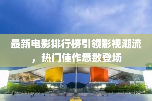 最新电影排行榜引领影视潮流，热门佳作悉数登场