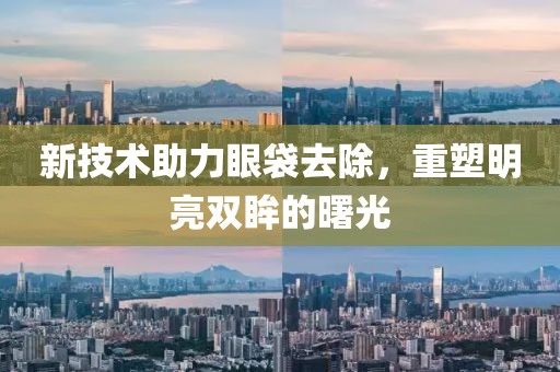 新技术助力眼袋去除，重塑明亮双眸的曙光