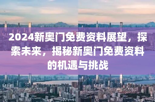 2024新奥门免费资料展望，探索未来，揭秘新奥门免费资料的机遇与挑战