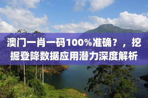 澳门一肖一码100%准确？，挖掘登降数据应用潜力深度解析