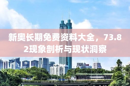新奥长期免费资料大全，73.82现象剖析与现状洞察