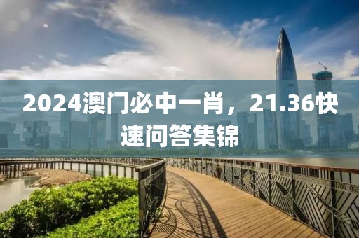 2024澳门必中一肖，21.36快速问答集锦
