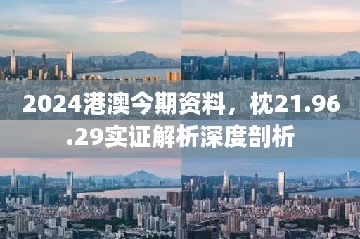 2024港澳今期资料，枕21.96.29实证解析深度剖析