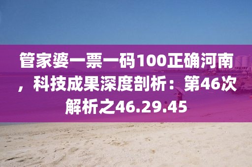 管家婆一票一码100正确河南，科技成果深度剖析：第46次解析之46.29.45