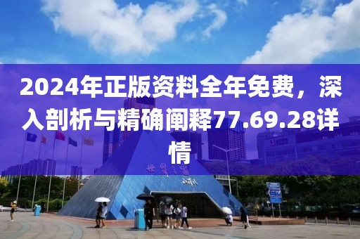 2024年正版资料全年免费，深入剖析与精确阐释77.69.28详情