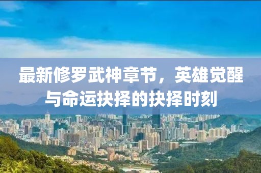 最新修罗武神章节，英雄觉醒与命运抉择的抉择时刻