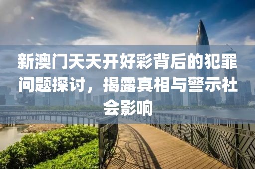 新澳门天天开好彩背后的犯罪问题探讨，揭露真相与警示社会影响