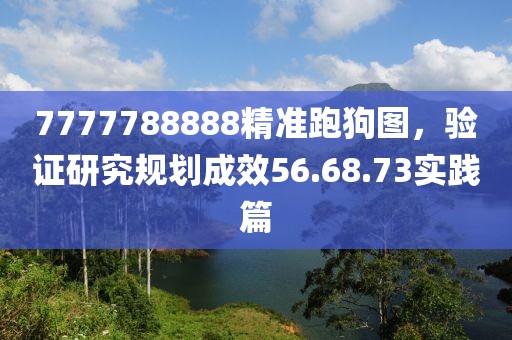 7777788888精准跑狗图，验证研究规划成效56.68.73实践篇