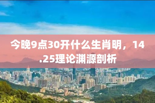 今晚9点30开什么生肖明，14.25理论渊源剖析