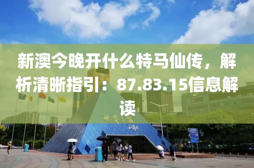 新澳今晚开什么特马仙传，解析清晰指引：87.83.15信息解读