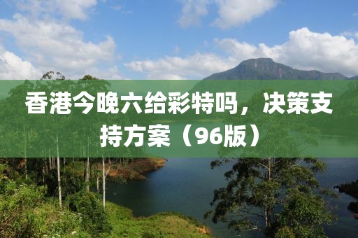 香港今晚六给彩特吗，决策支持方案（96版）