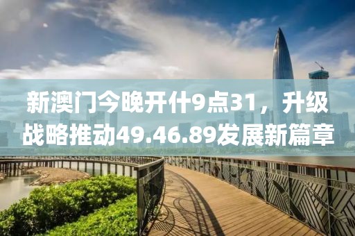 新澳门今晚开什9点31，升级战略推动49.46.89发展新篇章